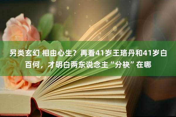 另类玄幻 相由心生？再看41岁王珞丹和41岁白百何，才明白两东说念主“分袂”在哪